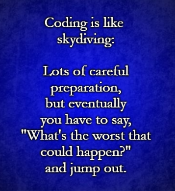 Coding is like skydiving: Lots of careful prep, but eventually you have to say, "What's the worst that could happen?" and jump.